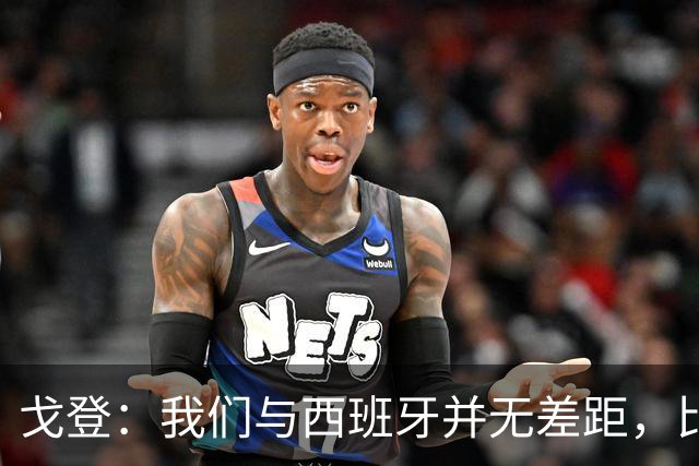 戈登：我们与西班牙并无差距，比赛本该属于我们